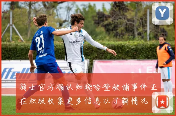 骑士官方确认知晓哈登被捕事件正在积极收集更多信息以了解情况