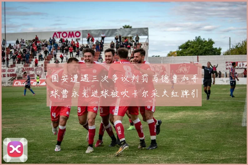国安遭遇三次争议判罚马德鲁加手球曹永竞进球被吹卡尔采夫红牌引发热议