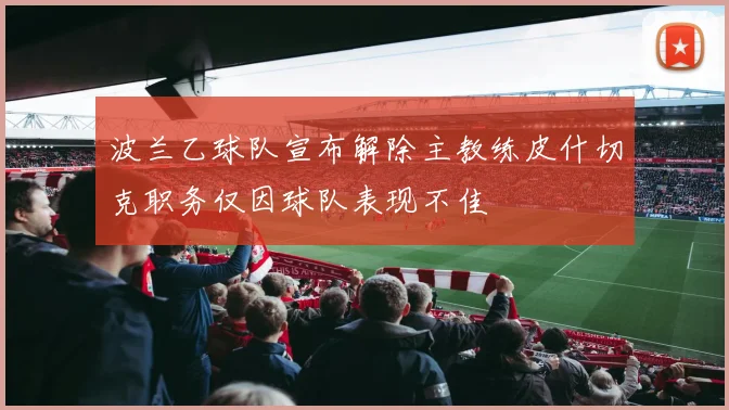 波兰乙球队宣布解除主教练皮什切克职务仅因球队表现不佳