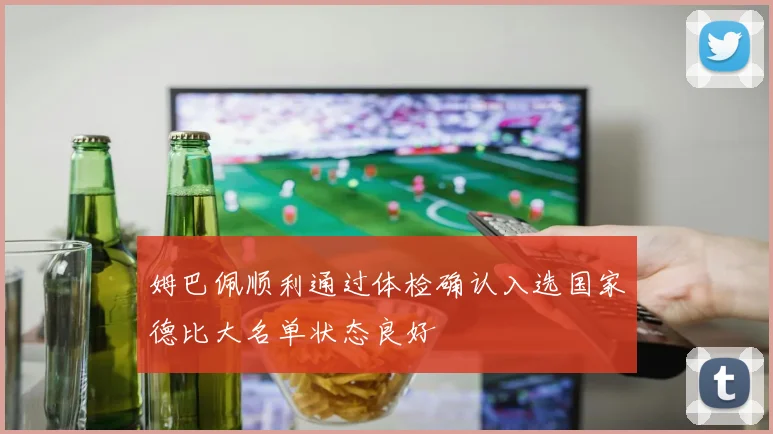 姆巴佩顺利通过体检确认入选国家德比大名单状态良好