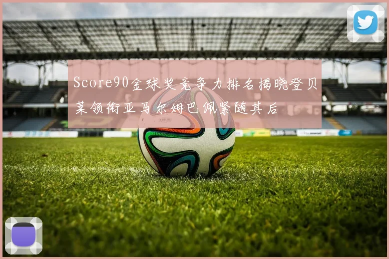 Score90金球奖竞争力排名揭晓登贝莱领衔亚马尔姆巴佩紧随其后