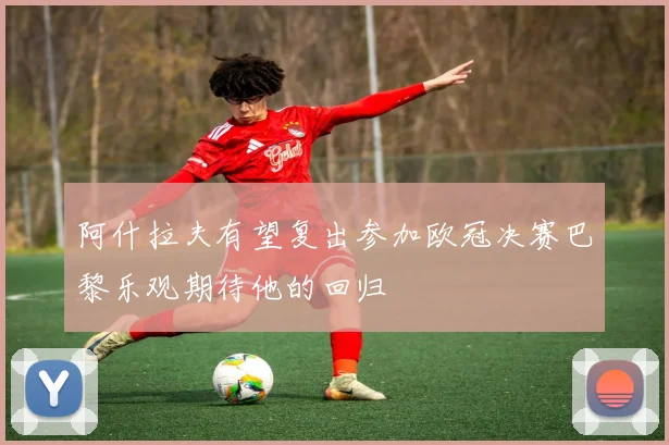 阿什拉夫有望复出参加欧冠决赛巴黎乐观期待他的回归