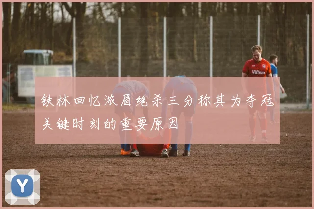 铁林回忆浓眉绝杀三分称其为夺冠关键时刻的重要原因