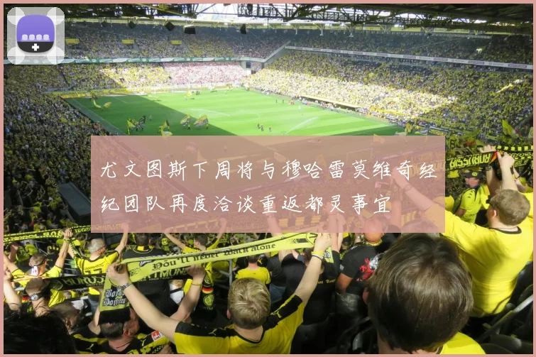 尤文图斯下周将与穆哈雷莫维奇经纪团队再度洽谈重返都灵事宜