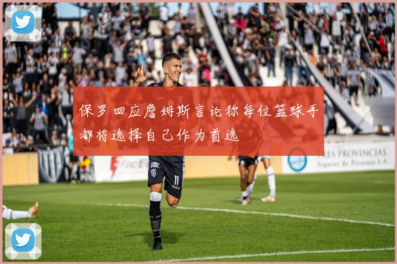 保罗回应詹姆斯言论称每位篮球手都将选择自己作为首选