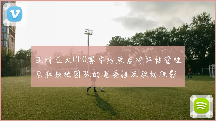 亚特兰大CEO赛季结束后将评估管理层和教练团队的重要性及欧协联影响
