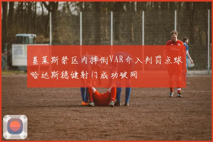 基莱斯禁区内摔倒VAR介入判罚点球哈达斯稳健射门成功破网