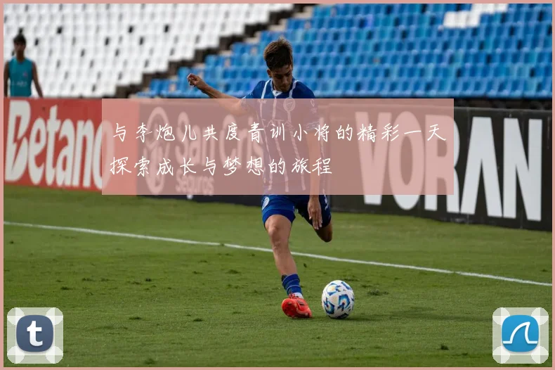 与李炮儿共度青训小将的精彩一天探索成长与梦想的旅程
