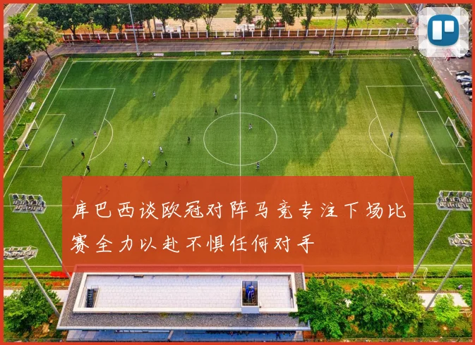 库巴西谈欧冠对阵马竞专注下场比赛全力以赴不惧任何对手