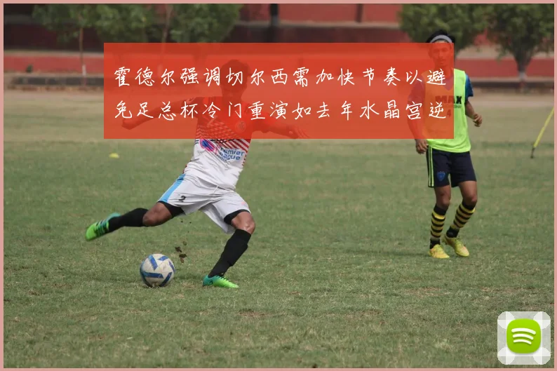 霍德尔强调切尔西需加快节奏以避免足总杯冷门重演如去年水晶宫逆袭曼城