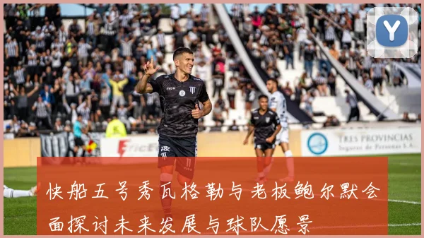 快船五号秀瓦格勒与老板鲍尔默会面探讨未来发展与球队愿景