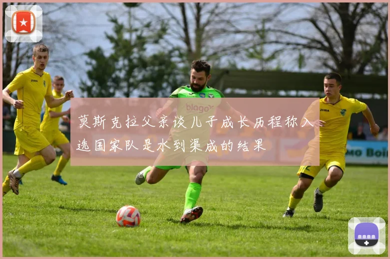 莫斯克拉父亲谈儿子成长历程称入选国家队是水到渠成的结果