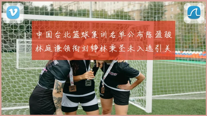 中国台北篮球集训名单公布陈盈骏林庭谦领衔刘铮林秉圣未入选引关注