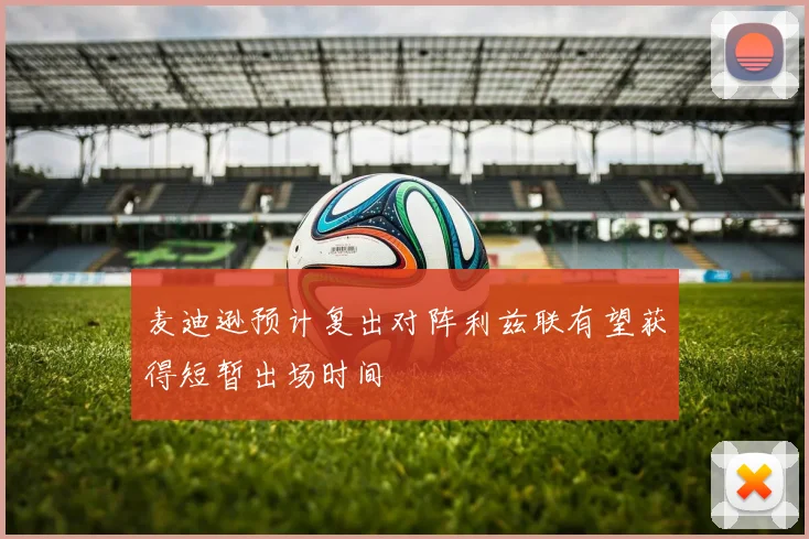 麦迪逊预计复出对阵利兹联有望获得短暂出场时间
