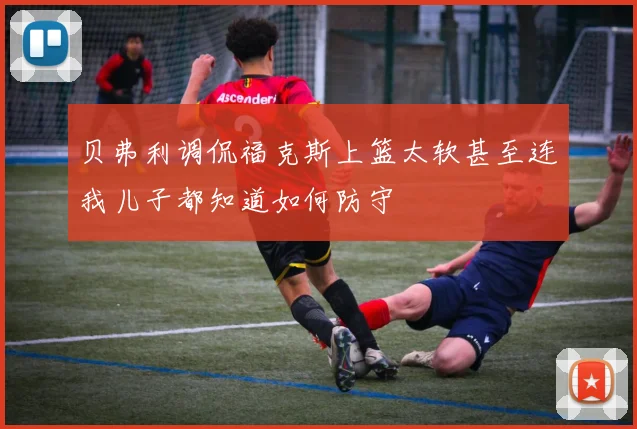 贝弗利调侃福克斯上篮太软甚至连我儿子都知道如何防守