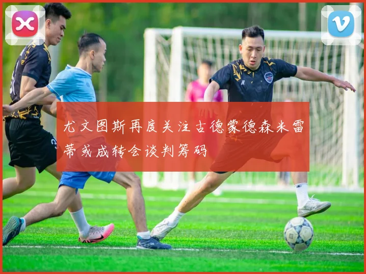 尤文图斯再度关注古德蒙德森米雷蒂或成转会谈判筹码