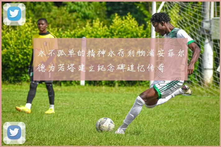 永不孤单的精神永存利物浦安菲尔德为若塔建立纪念碑追忆传奇