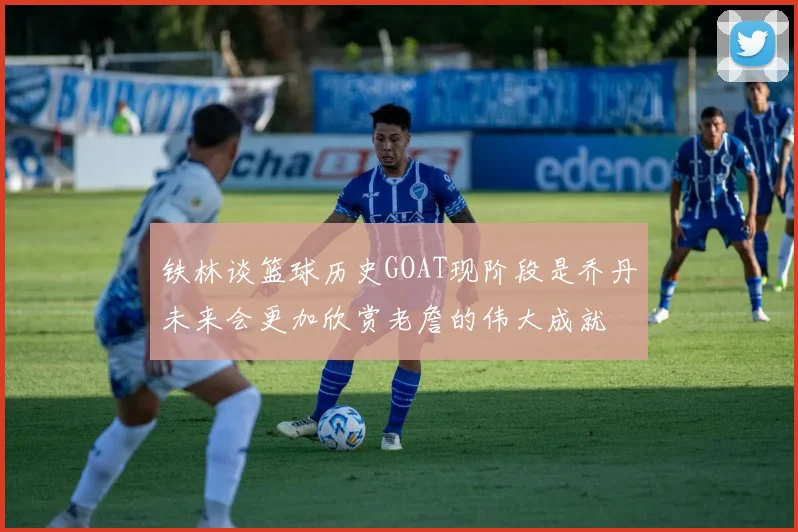 铁林谈篮球历史GOAT现阶段是乔丹未来会更加欣赏老詹的伟大成就