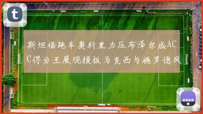 斯坦福跑车奥科里力压布泽尔成ACC得分王展现模板马克西与施罗德风采