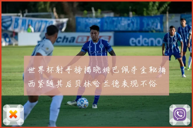 世界杯射手榜揭晓姆巴佩夺金靴梅西紧随其后贝林哈兰德表现不俗