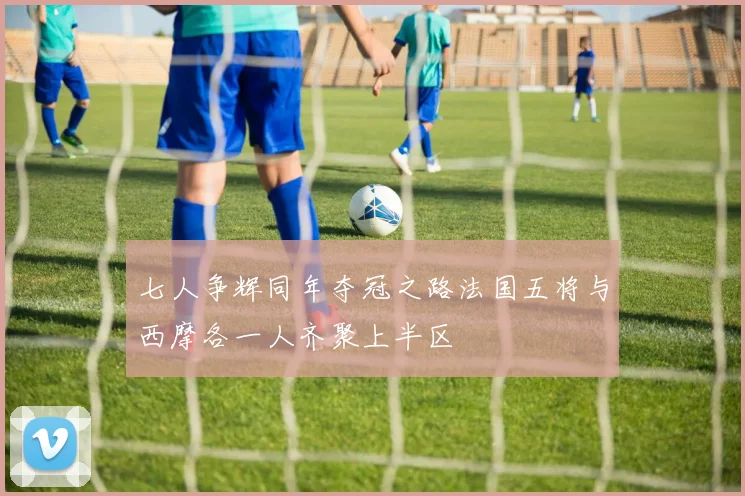七人争辉同年夺冠之路法国五将与西摩各一人齐聚上半区