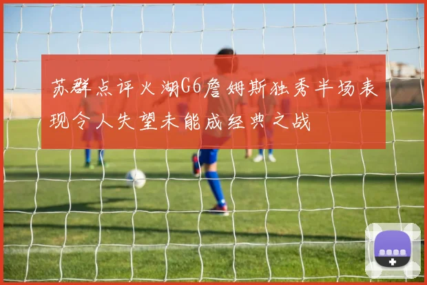 苏群点评火湖G6詹姆斯独秀半场表现令人失望未能成经典之战
