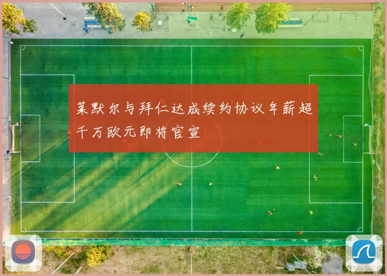 莱默尔与拜仁达成续约协议年薪超千万欧元即将官宣