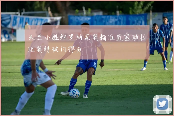 米兰小胜维罗纳莱奥精准直塞助拉比奥特破门得分
