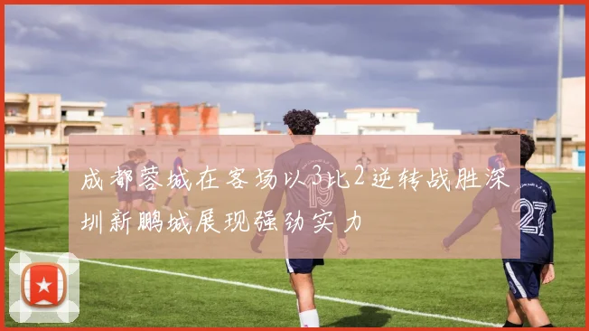 成都蓉城在客场以3比2逆转战胜深圳新鹏城展现强劲实力