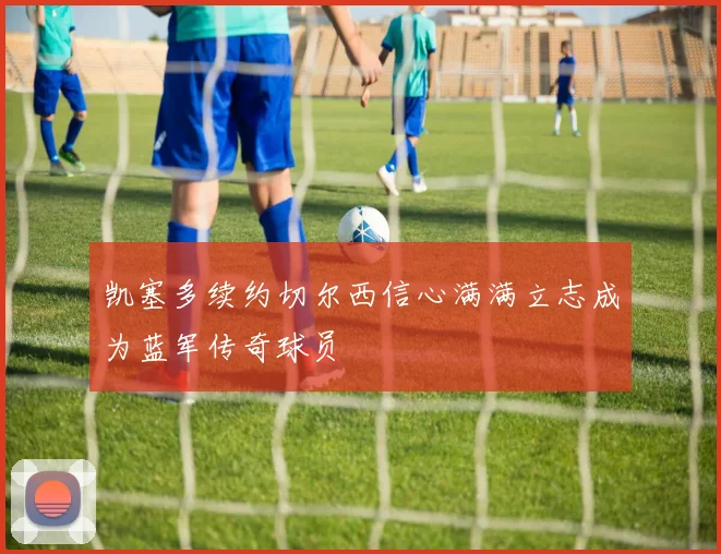 凯塞多续约切尔西信心满满立志成为蓝军传奇球员
