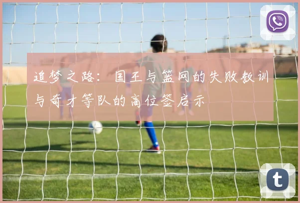 追梦之路：国王与篮网的失败教训与奇才等队的高位签启示
