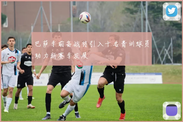巴萨季前备战将引入十名青训球员助力新赛季发展
