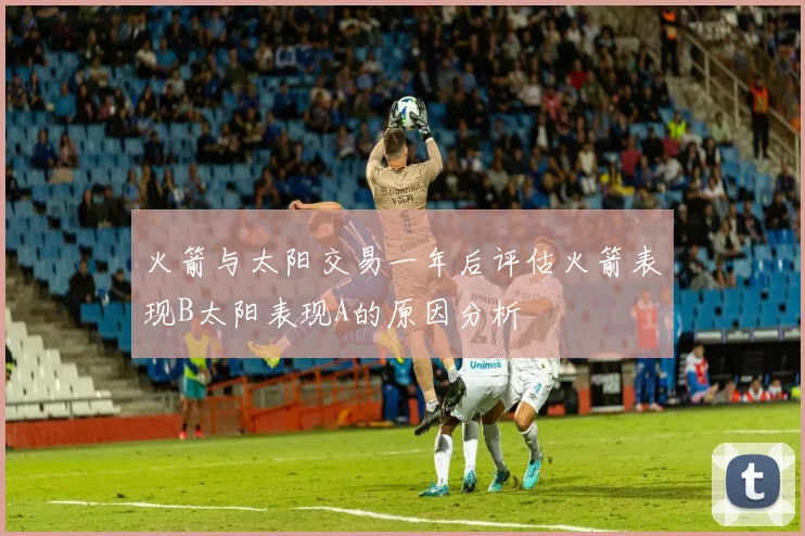 火箭与太阳交易一年后评估火箭表现B太阳表现A的原因分析