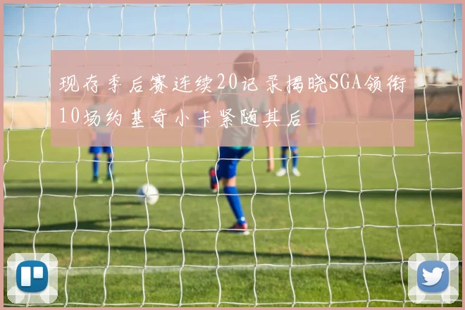 现存季后赛连续20记录揭晓SGA领衔10场约基奇小卡紧随其后