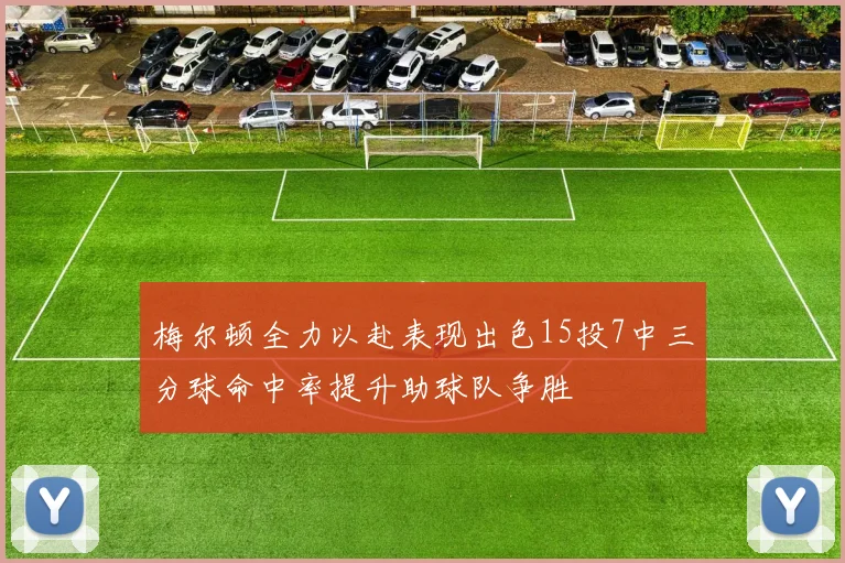梅尔顿全力以赴表现出色15投7中三分球命中率提升助球队争胜